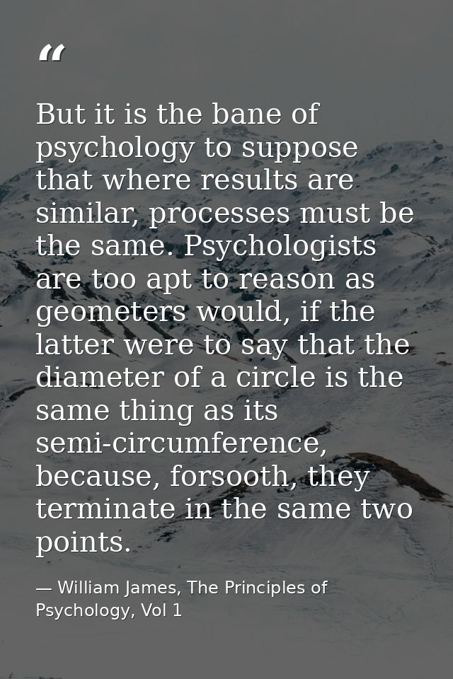 But it is the bane of psychology to suppose that where results are similar, processes must be the same. Psychologists ar — William James, The Principles of Psychology, Vol 1