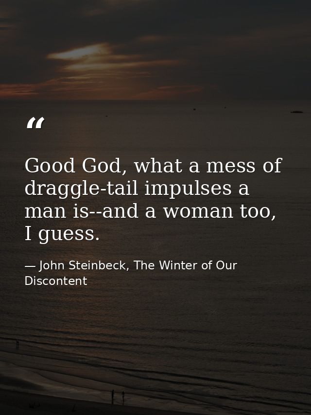 Good God, what a mess of draggle-tail impulses a man is--and a woman too, I guess. — John Steinbeck, The Winter of Our Discontent