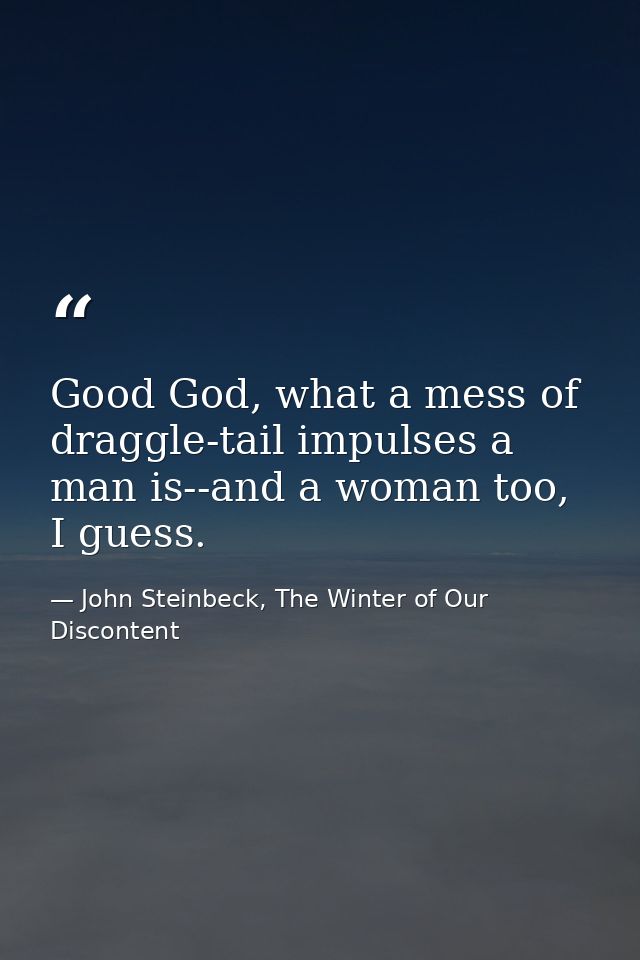 Good God, what a mess of draggle-tail impulses a man is--and a woman too, I guess. — John Steinbeck, The Winter of Our Discontent