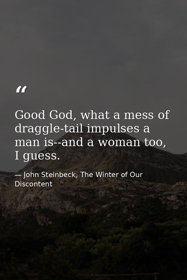 Good God, what a mess of draggle-tail impulses a man is--and a woman too, I guess. — John Steinbeck, The Winter of Our Discontent