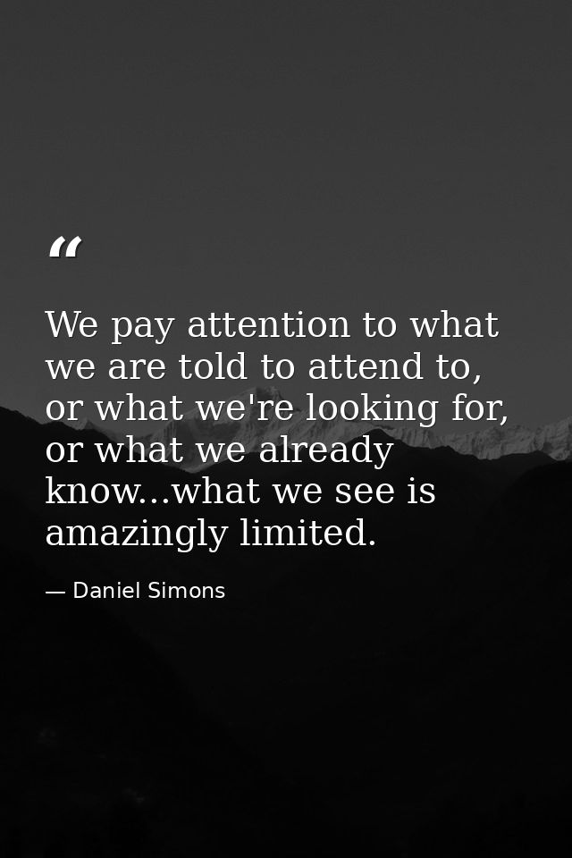 We pay attention to what we are told to attend to, or what we're looking for, or what we already know...what we see is a — Daniel Simons