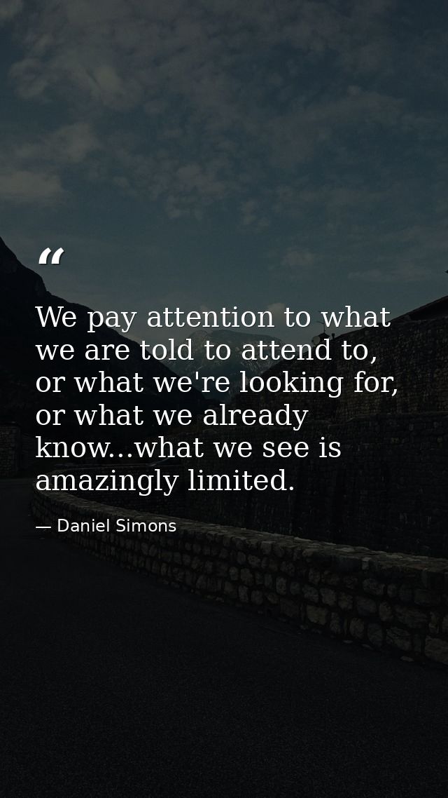 We pay attention to what we are told to attend to, or what we're looking for, or what we already know...what we see is a — Daniel Simons
