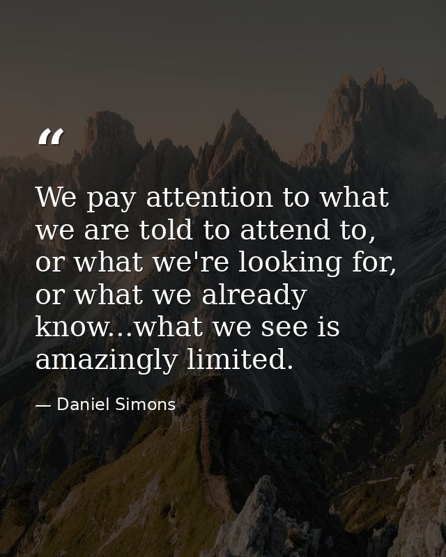 We pay attention to what we are told to attend to, or what we're looking for, or what we already know...what we see is a — Daniel Simons
