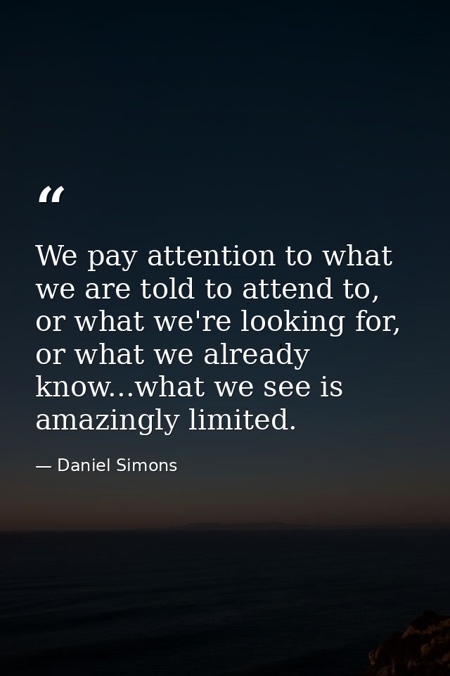 We pay attention to what we are told to attend to, or what we're looking for, or what we already know...what we see is a — Daniel Simons