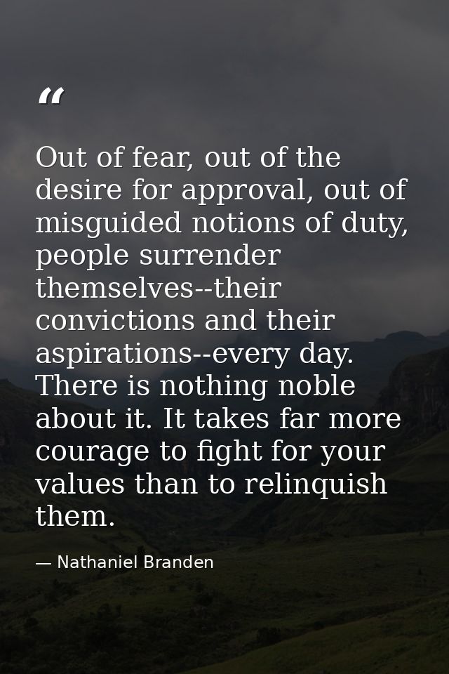 Out of fear, out of the desire for approval, out of misguided notions of duty, people surrender themselves--their convic — Nathaniel Branden