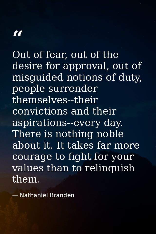 Out of fear, out of the desire for approval, out of misguided notions of duty, people surrender themselves--their convic — Nathaniel Branden