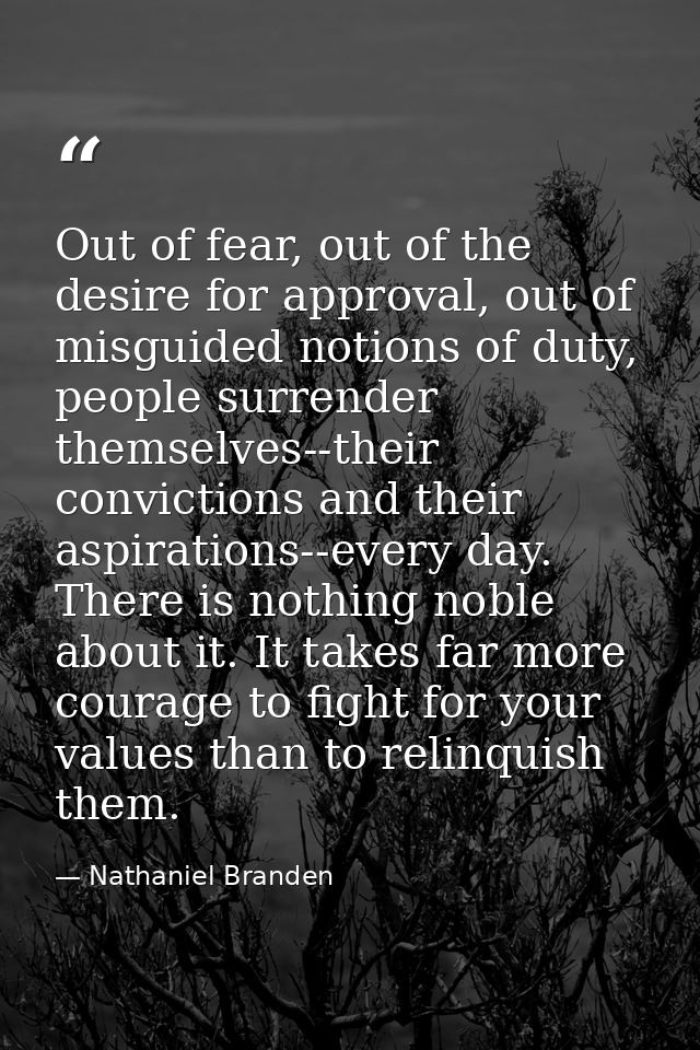 Out of fear, out of the desire for approval, out of misguided notions of duty, people surrender themselves--their convic — Nathaniel Branden