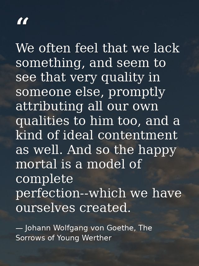 We often feel that we lack something, and seem to see that very quality in someone else, promptly attributing all our ow — Johann Wolfgang von Goethe, The Sorrows of Young Werther