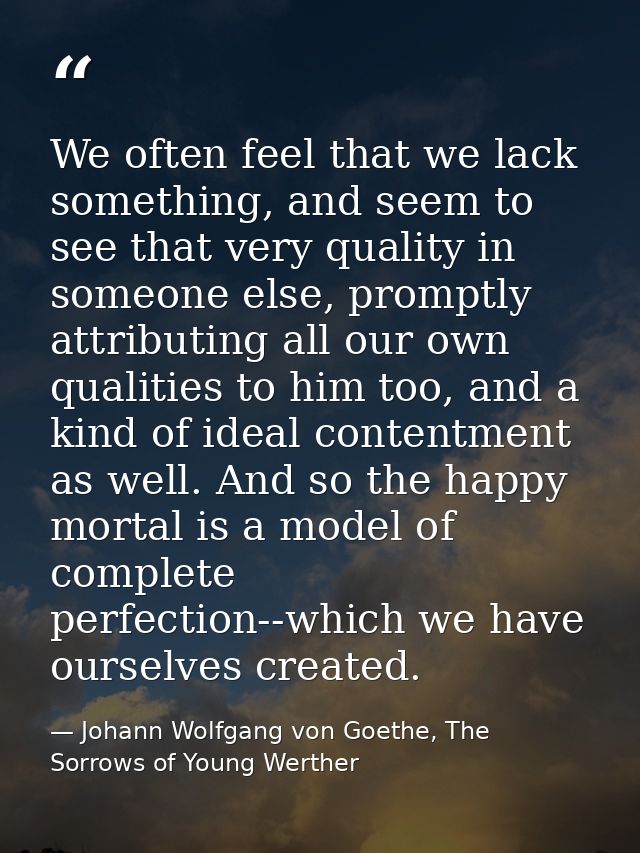 We often feel that we lack something, and seem to see that very quality in someone else, promptly attributing all our ow — Johann Wolfgang von Goethe, The Sorrows of Young Werther