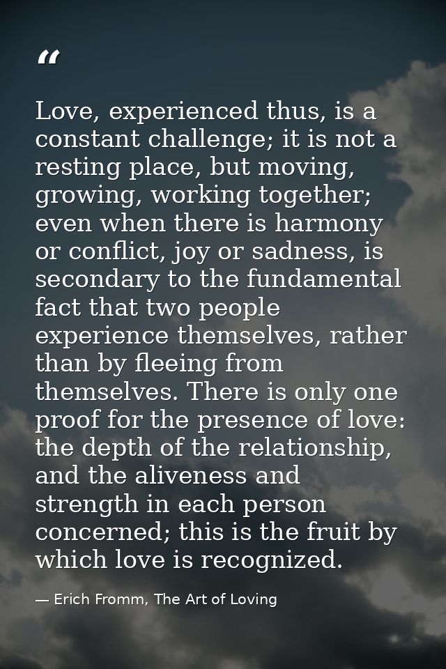 Love, experienced thus, is a constant challenge; it is not a resting place, but moving, growing, working together; even  — Erich Fromm, The Art of Loving