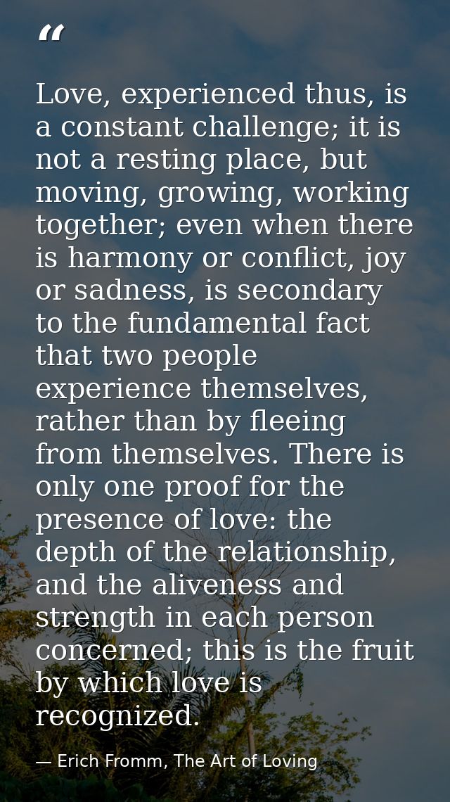 Love, experienced thus, is a constant challenge; it is not a resting place, but moving, growing, working together; even  — Erich Fromm, The Art of Loving