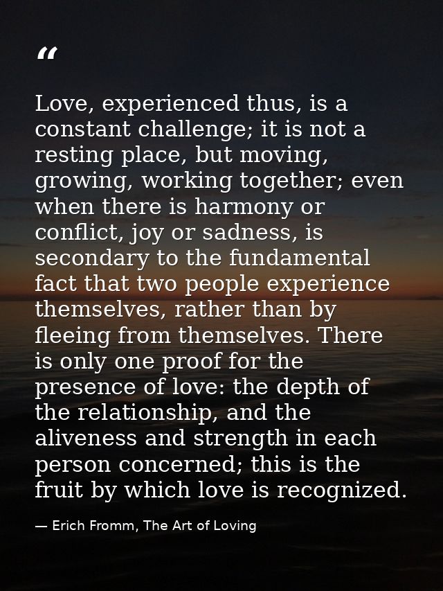 Love, experienced thus, is a constant challenge; it is not a resting place, but moving, growing, working together; even  — Erich Fromm, The Art of Loving