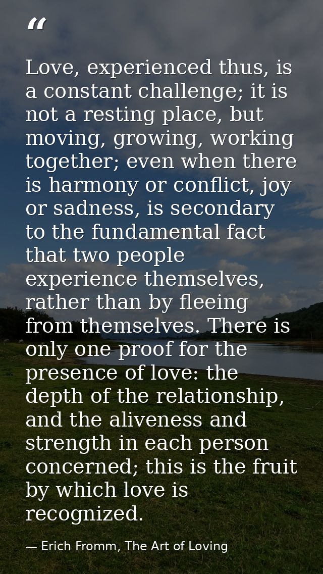Love, experienced thus, is a constant challenge; it is not a resting place, but moving, growing, working together; even  — Erich Fromm, The Art of Loving
