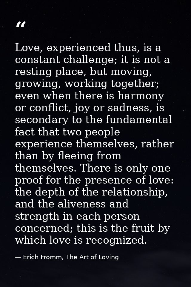 Love, experienced thus, is a constant challenge; it is not a resting place, but moving, growing, working together; even  — Erich Fromm, The Art of Loving