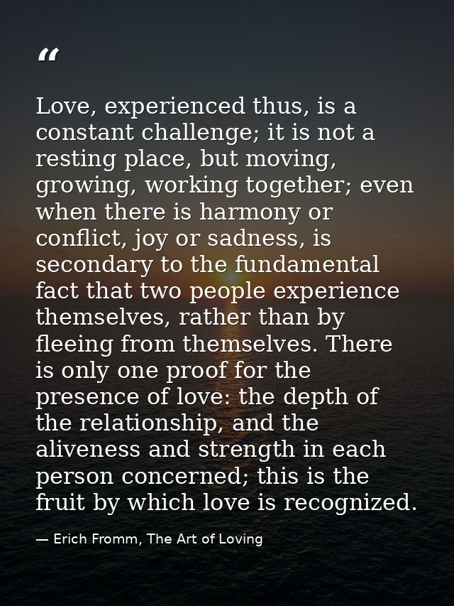 Love, experienced thus, is a constant challenge; it is not a resting place, but moving, growing, working together; even  — Erich Fromm, The Art of Loving