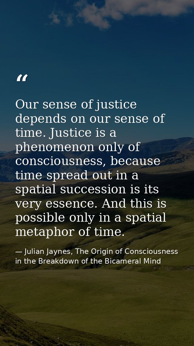 Our sense of justice depends on our sense of time. Justice is a phenomenon only of consciousness, because time spread ou — Julian Jaynes, The Origin of Consciousness in the Breakdown of the Bicameral Mind