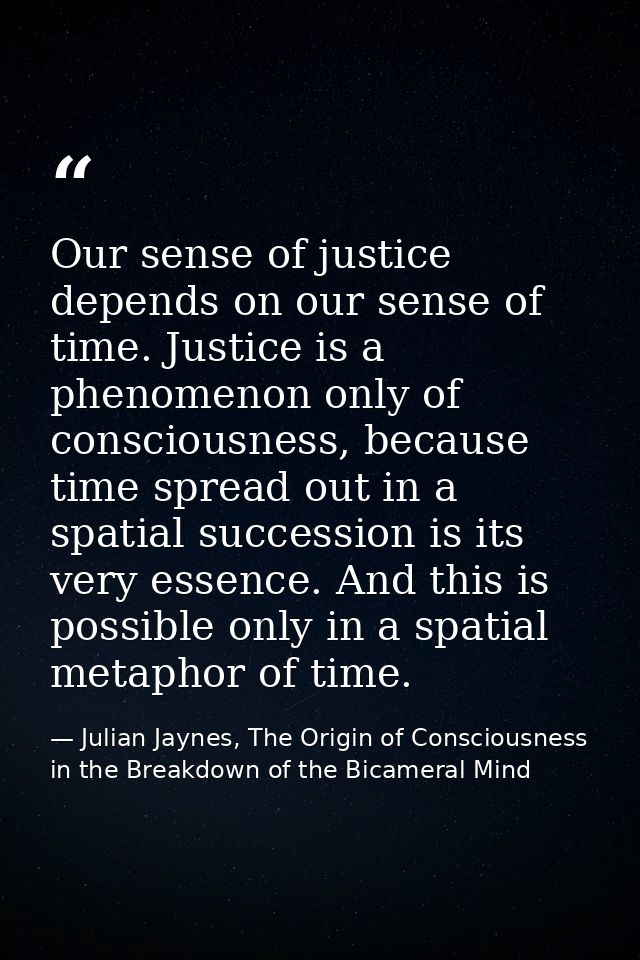 Our sense of justice depends on our sense of time. Justice is a phenomenon only of consciousness, because time spread ou — Julian Jaynes, The Origin of Consciousness in the Breakdown of the Bicameral Mind