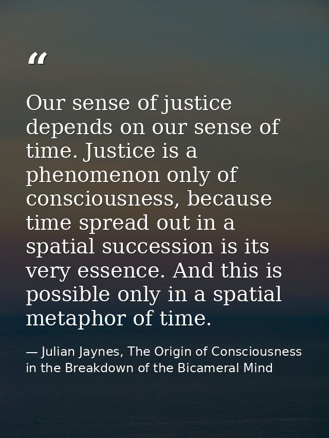 Our sense of justice depends on our sense of time. Justice is a phenomenon only of consciousness, because time spread ou — Julian Jaynes, The Origin of Consciousness in the Breakdown of the Bicameral Mind