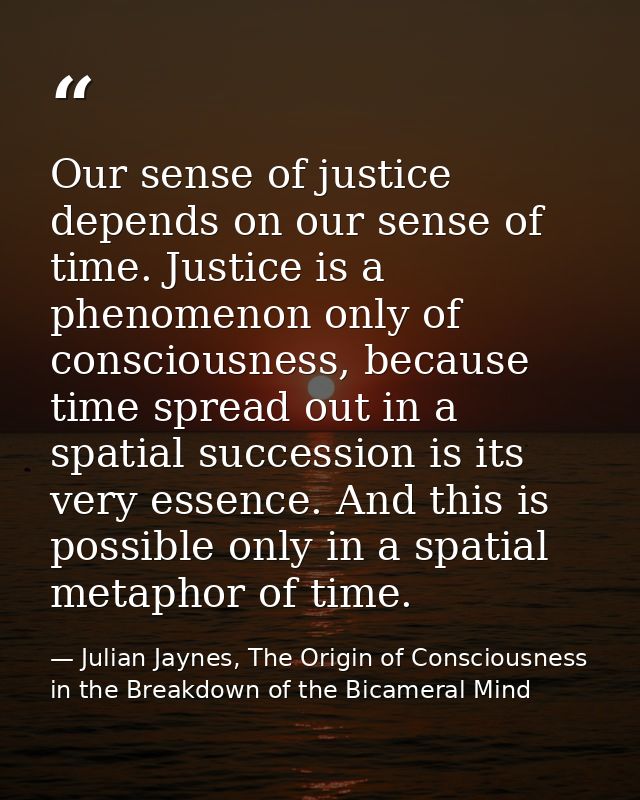 Our sense of justice depends on our sense of time. Justice is a phenomenon only of consciousness, because time spread ou — Julian Jaynes, The Origin of Consciousness in the Breakdown of the Bicameral Mind
