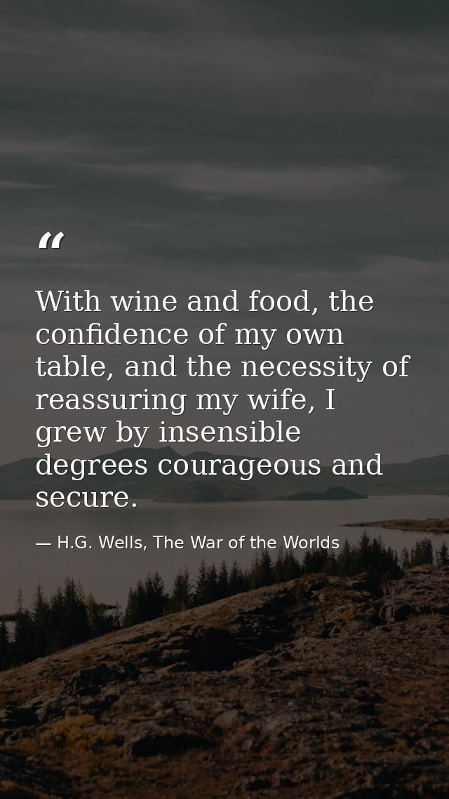 With wine and food, the confidence of my own table, and the necessity of reassuring my wife, I grew by insensible degree — H.G. Wells, The War of the Worlds