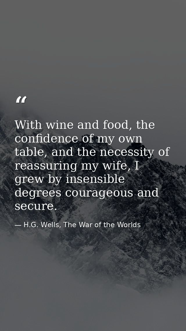 With wine and food, the confidence of my own table, and the necessity of reassuring my wife, I grew by insensible degree — H.G. Wells, The War of the Worlds