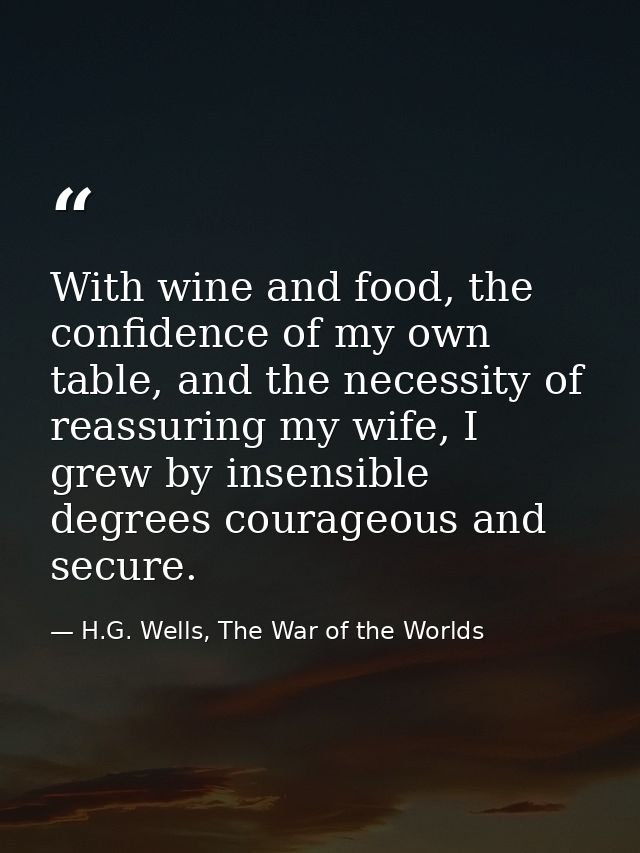 With wine and food, the confidence of my own table, and the necessity of reassuring my wife, I grew by insensible degree — H.G. Wells, The War of the Worlds