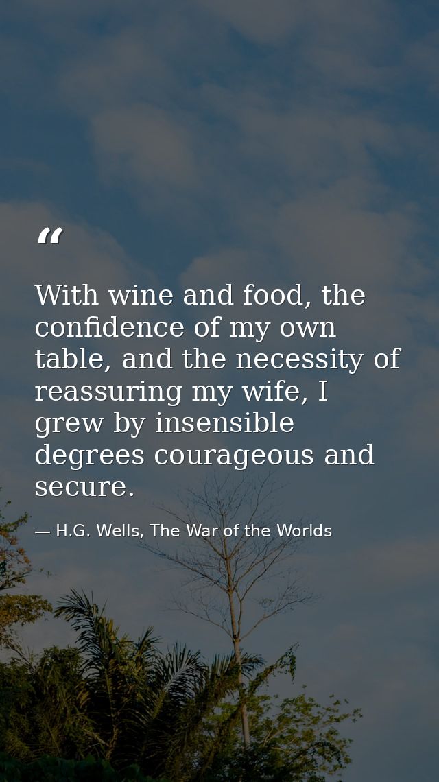 With wine and food, the confidence of my own table, and the necessity of reassuring my wife, I grew by insensible degree — H.G. Wells, The War of the Worlds