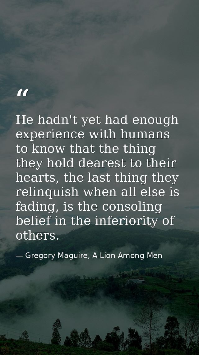He hadn't yet had enough experience with humans to know that the thing they hold dearest to their hearts, the last thing — Gregory Maguire, A Lion Among Men
