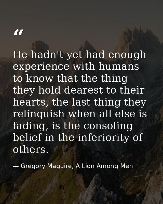He hadn't yet had enough experience with humans to know that the thing they hold dearest to their hearts, the last thing — Gregory Maguire, A Lion Among Men
