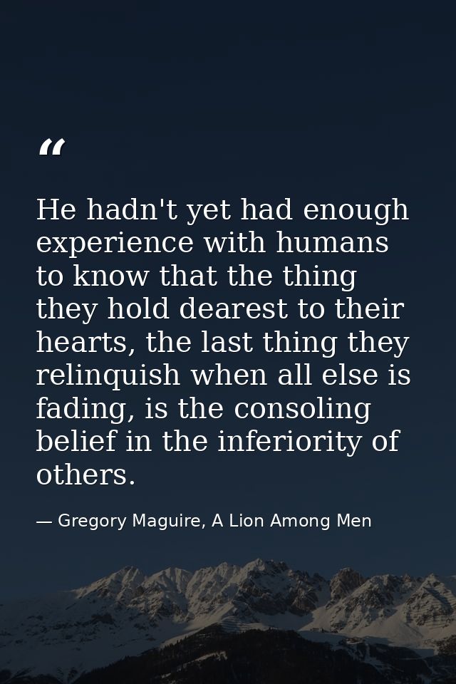 He hadn't yet had enough experience with humans to know that the thing they hold dearest to their hearts, the last thing — Gregory Maguire, A Lion Among Men