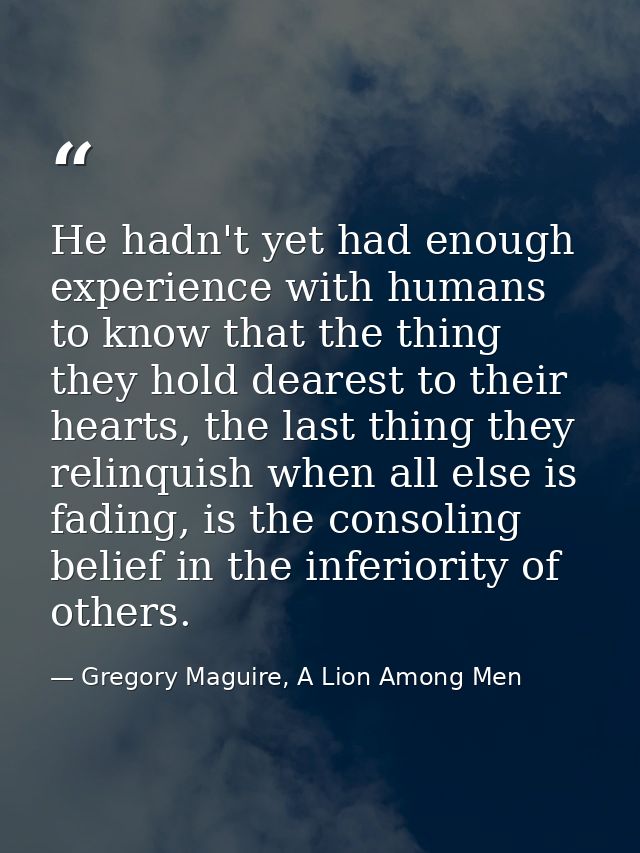 He hadn't yet had enough experience with humans to know that the thing they hold dearest to their hearts, the last thing — Gregory Maguire, A Lion Among Men