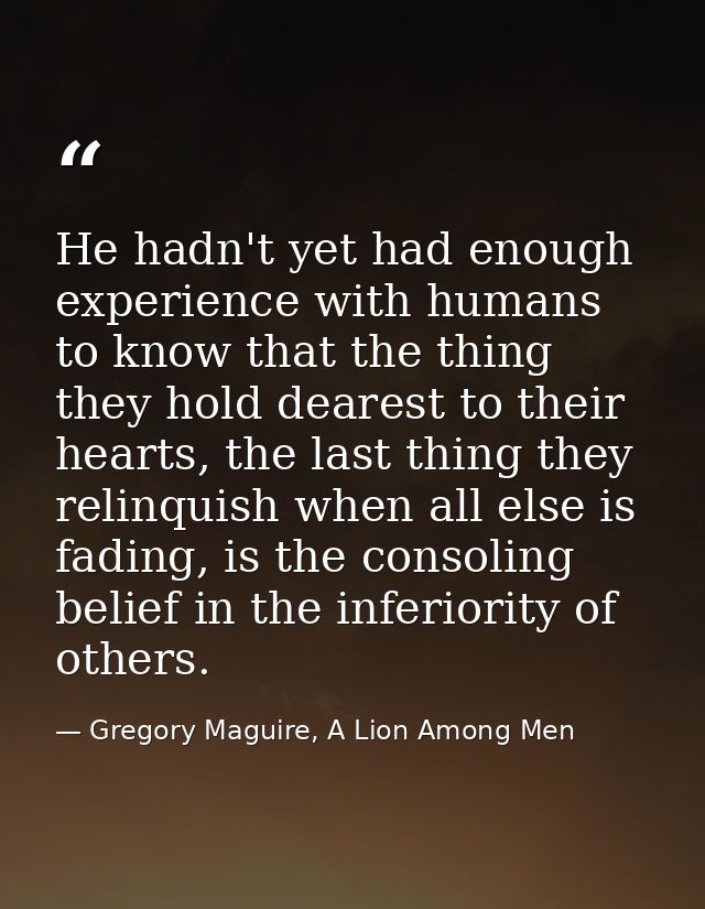 He hadn't yet had enough experience with humans to know that the thing they hold dearest to their hearts, the last thing — Gregory Maguire, A Lion Among Men