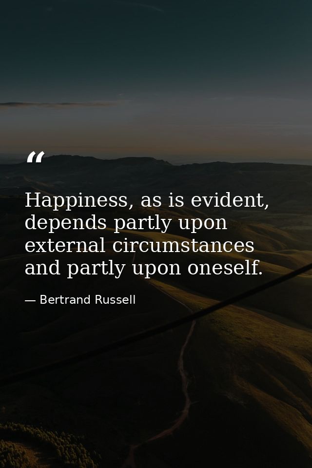 Happiness, as is evident, depends partly upon external circumstances and partly upon oneself. — Bertrand Russell