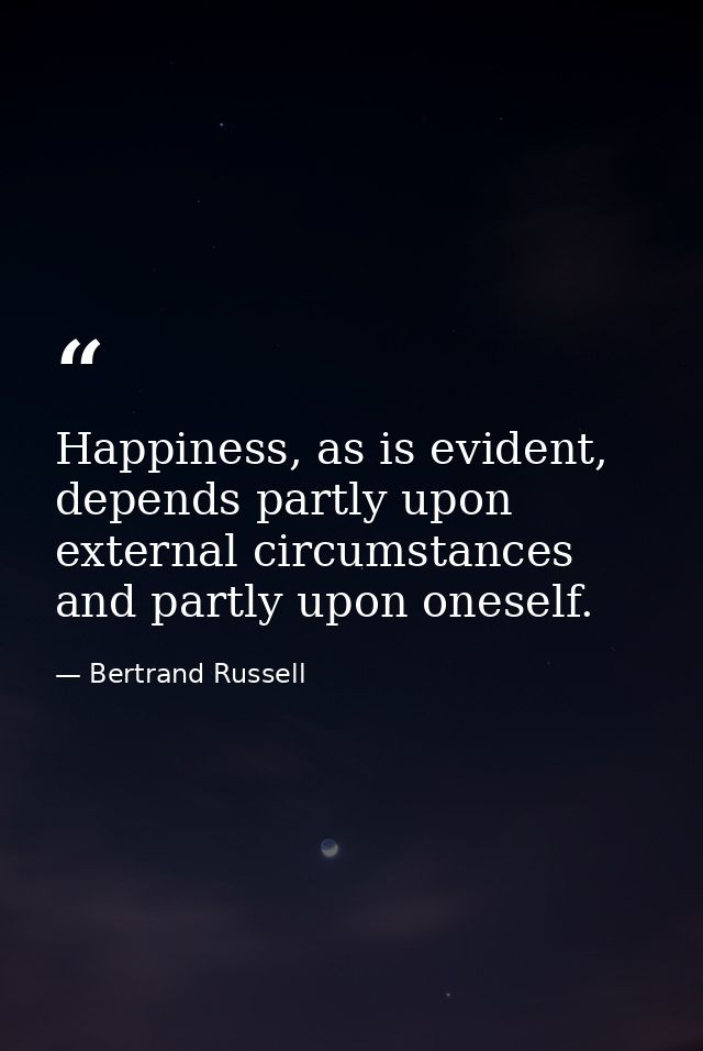 Happiness, as is evident, depends partly upon external circumstances and partly upon oneself. — Bertrand Russell