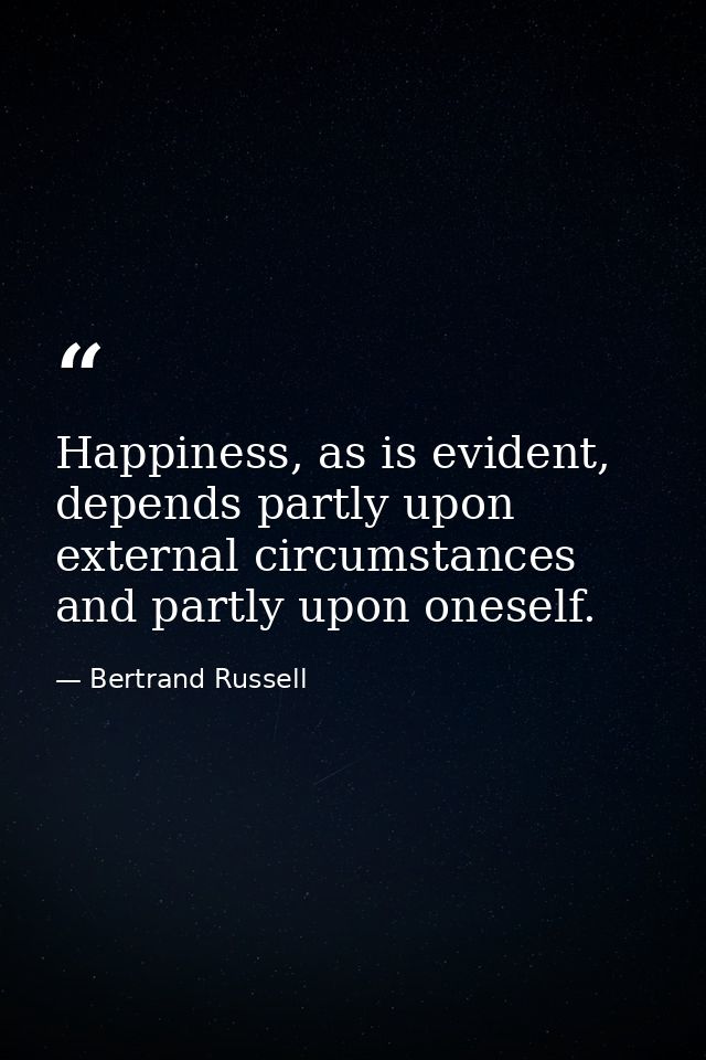 Happiness, as is evident, depends partly upon external circumstances and partly upon oneself. — Bertrand Russell