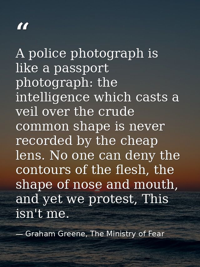 A police photograph is like a passport photograph: the intelligence which casts a veil over the crude common shape is ne — Graham Greene, The Ministry of Fear