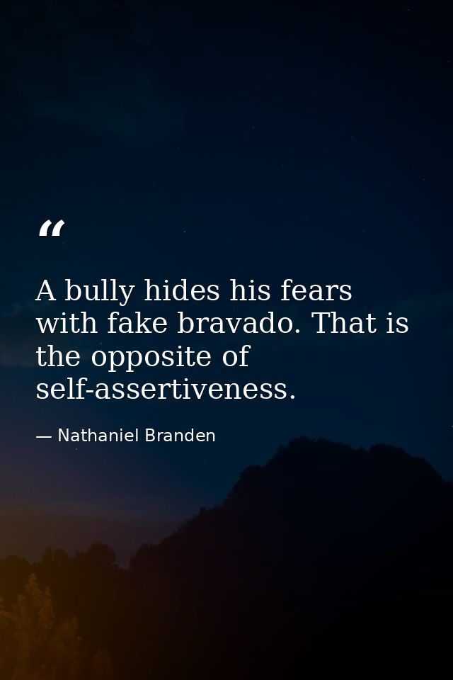 A bully hides his fears with fake bravado. That is the opposite of self-assertiveness. — Nathaniel Branden