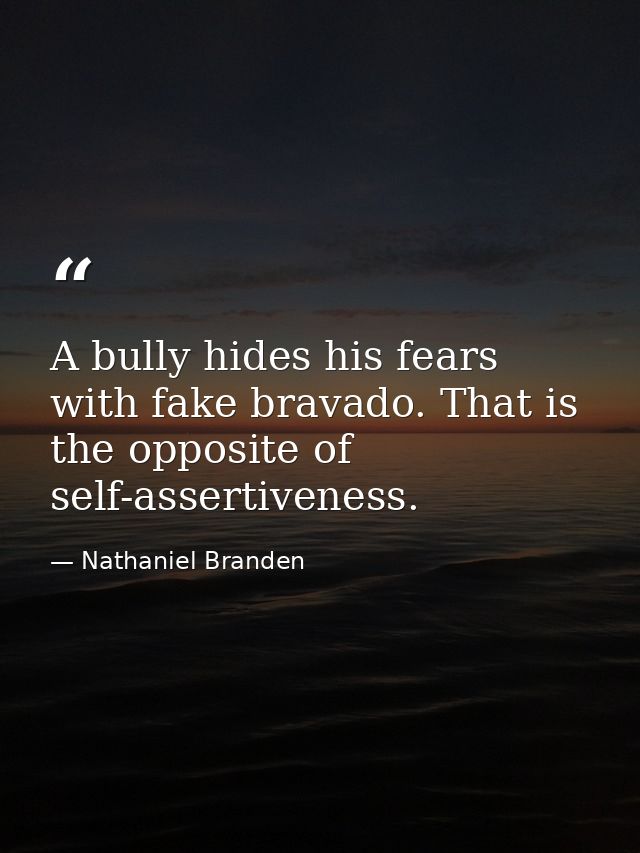 A bully hides his fears with fake bravado. That is the opposite of self-assertiveness. — Nathaniel Branden