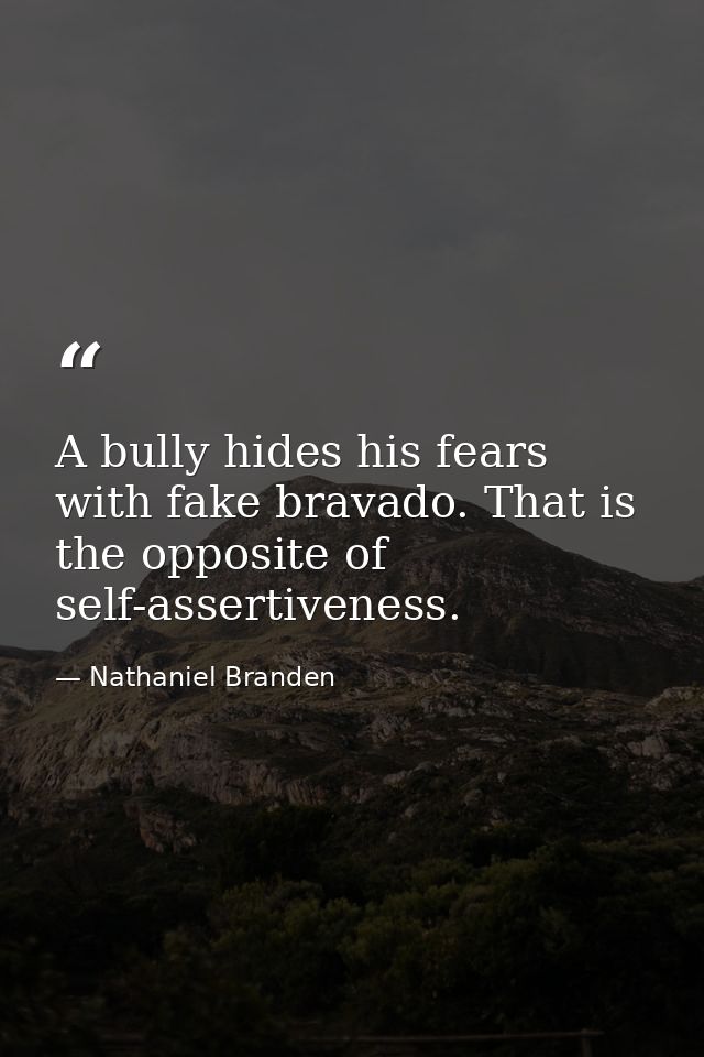 A bully hides his fears with fake bravado. That is the opposite of self-assertiveness. — Nathaniel Branden