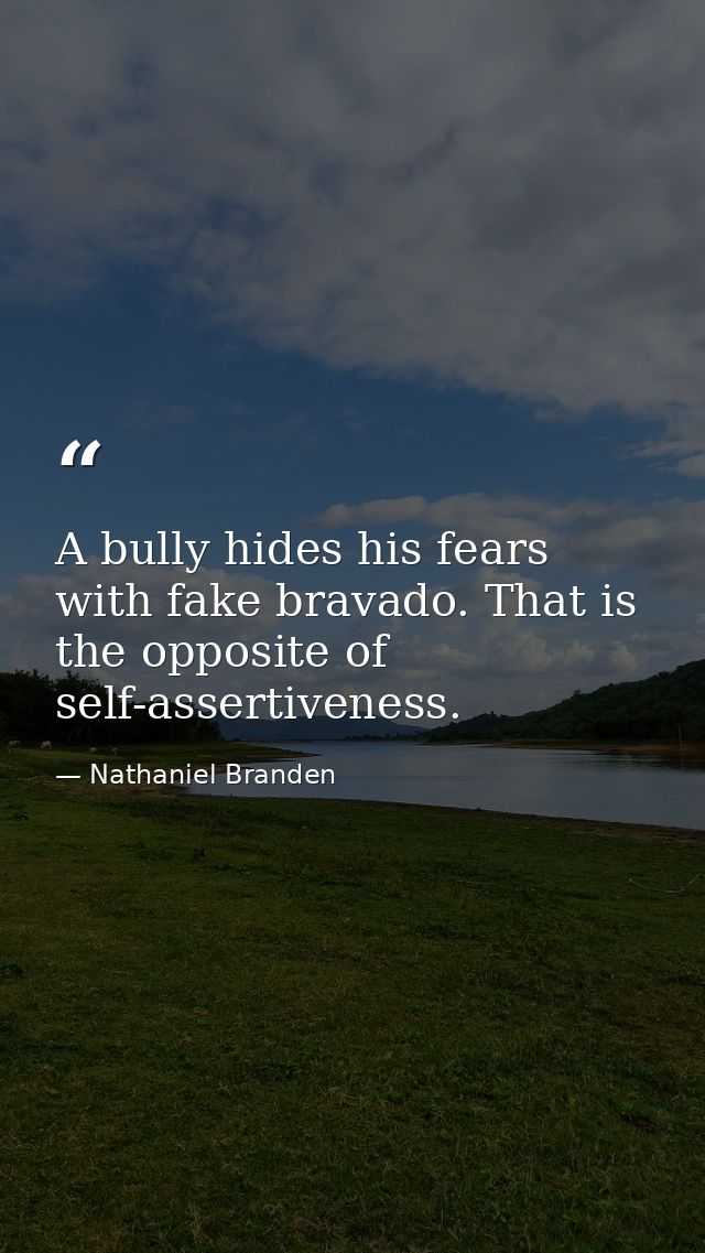 A bully hides his fears with fake bravado. That is the opposite of self-assertiveness. — Nathaniel Branden