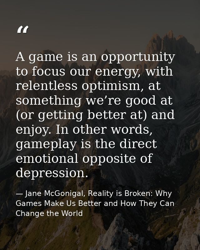 A game is an opportunity to focus our energy, with relentless optimism, at something we’re good at (or getting better at — Jane McGonigal, Reality is Broken: Why Games Make Us Better and How They Can Change the World