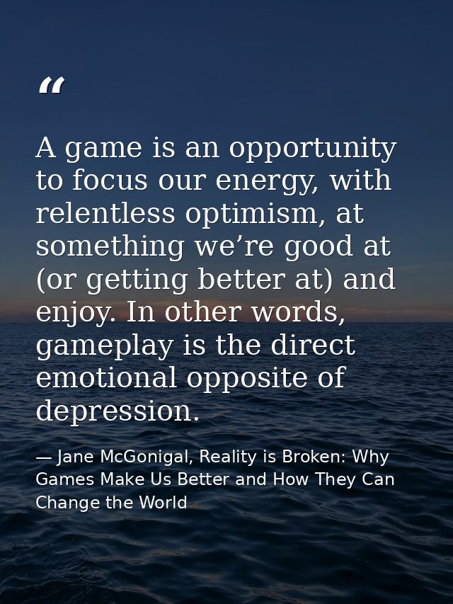 A game is an opportunity to focus our energy, with relentless optimism, at something we’re good at (or getting better at — Jane McGonigal, Reality is Broken: Why Games Make Us Better and How They Can Change the World