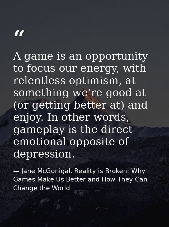 A game is an opportunity to focus our energy, with relentless optimism, at something we’re good at (or getting better at — Jane McGonigal, Reality is Broken: Why Games Make Us Better and How They Can Change the World