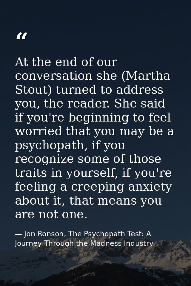 At the end of our conversation she (Martha Stout) turned to address you, the reader. She said if you're beginning to fee — Jon Ronson, The Psychopath Test: A Journey Through the Madness Industry