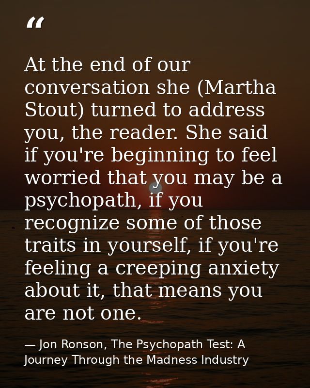 At the end of our conversation she (Martha Stout) turned to address you, the reader. She said if you're beginning to fee — Jon Ronson, The Psychopath Test: A Journey Through the Madness Industry