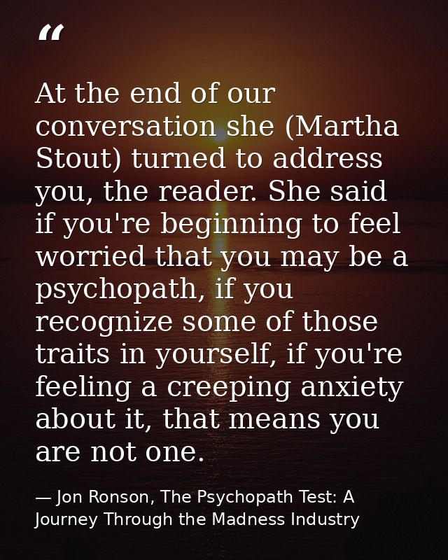 At the end of our conversation she (Martha Stout) turned to address you, the reader. She said if you're beginning to fee — Jon Ronson, The Psychopath Test: A Journey Through the Madness Industry