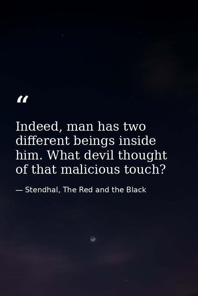 Indeed, man has two different beings inside him. What devil thought of that malicious touch? — Stendhal, The Red and the Black