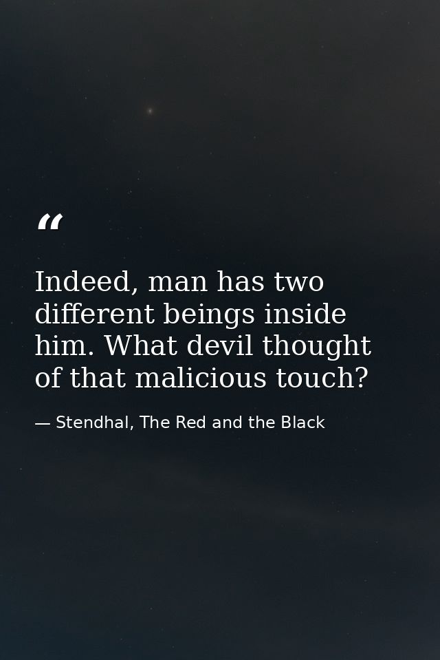 Indeed, man has two different beings inside him. What devil thought of that malicious touch? — Stendhal, The Red and the Black