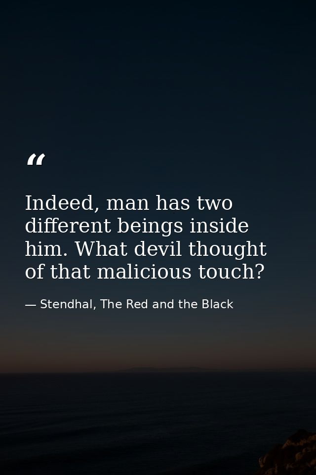 Indeed, man has two different beings inside him. What devil thought of that malicious touch? — Stendhal, The Red and the Black