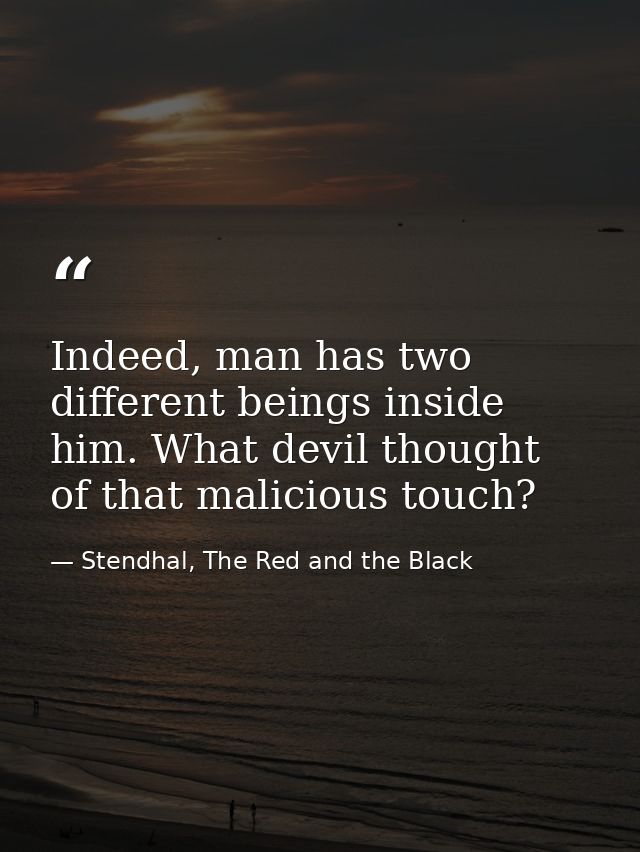 Indeed, man has two different beings inside him. What devil thought of that malicious touch? — Stendhal, The Red and the Black